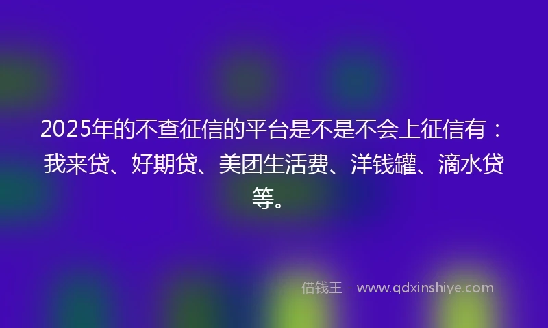 2025年的不查征信的平台是不是不会上征信有:我来贷、好期贷、美团生活费、洋钱罐、滴水贷等。