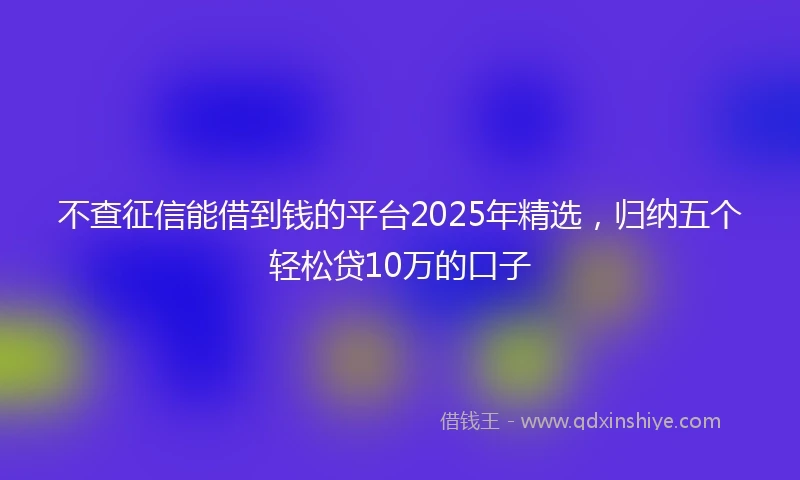 不查征信能借到钱的平台2025年精选，归纳五个轻松贷10万的口子