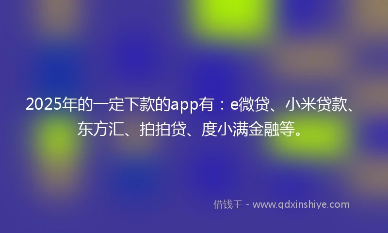 2025年的一定下款的app有：e微贷、小米贷款、东方汇、拍拍贷、度小满金融等。