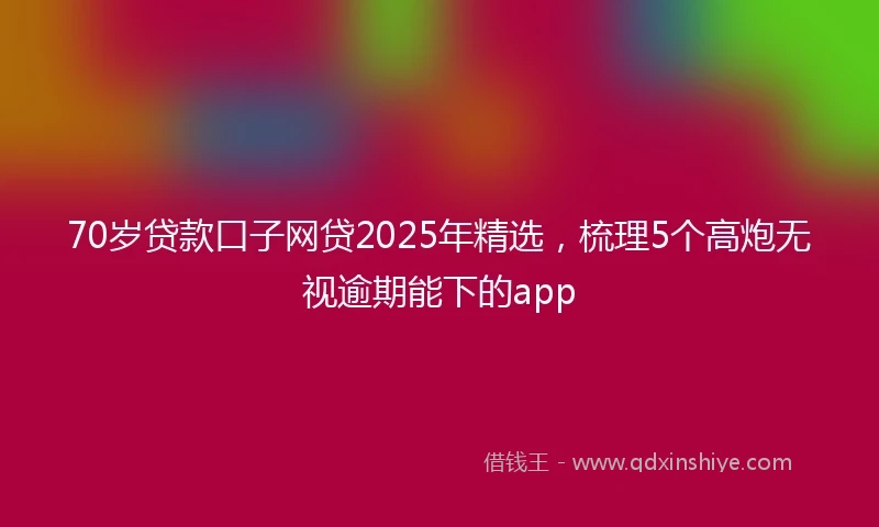 70岁贷款口子网贷2025年精选，梳理5个高炮无视逾期能下的app