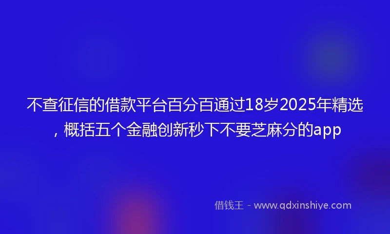不查征信的借款平台百分百通过18岁2025年精选，概括五个金融创新秒下不要芝麻分的app