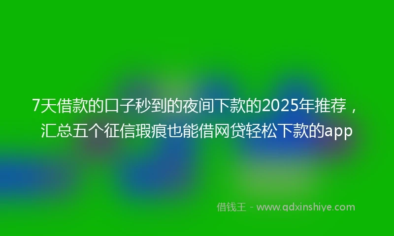 7天借款的口子秒到的夜间下款的2025年推荐，汇总五个征信瑕疵也能借网贷轻松下款的app