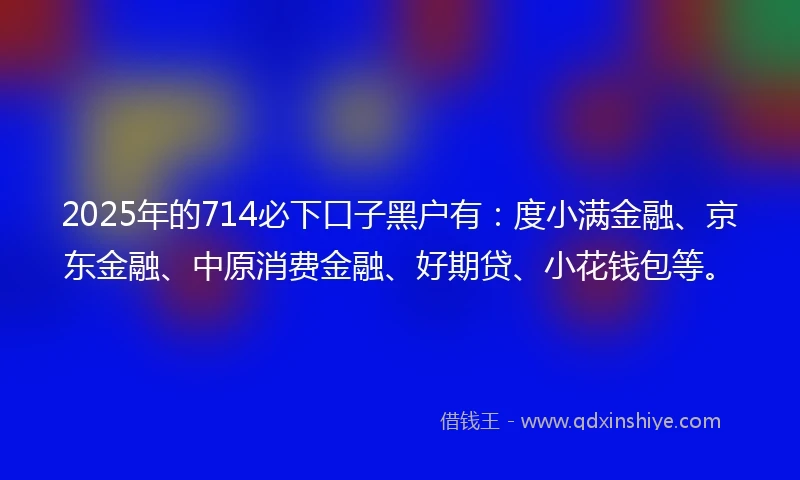 2025年的714必下口子黑户有：度小满金融、京东金融、中原消费金融、好期贷、小花钱包等。