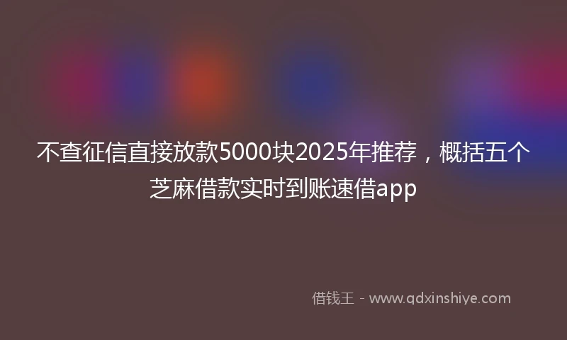不查征信直接放款5000块2025年推荐，概括五个芝麻借款实时到账速借app