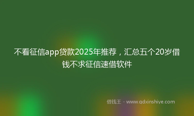 不看征信app贷款2025年推荐，汇总五个20岁借钱不求征信速借软件