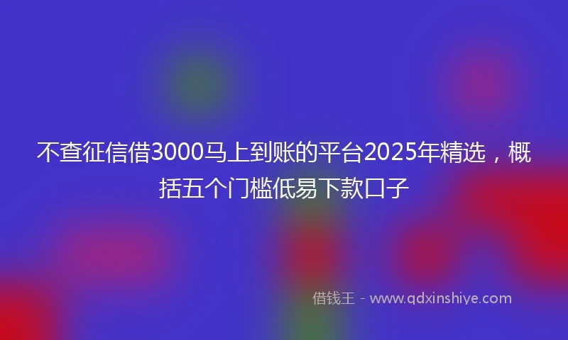 不查征信借3000马上到账的平台2025年精选，概括五个门槛低易下款口子