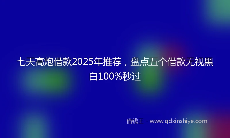 七天高炮借款2025年推荐,盘点五个借款无视黑白100%秒过