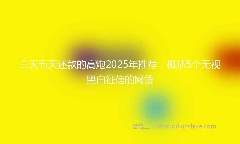 三天五天还款的高炮2025年推荐，概括5个无视黑白征信的网贷