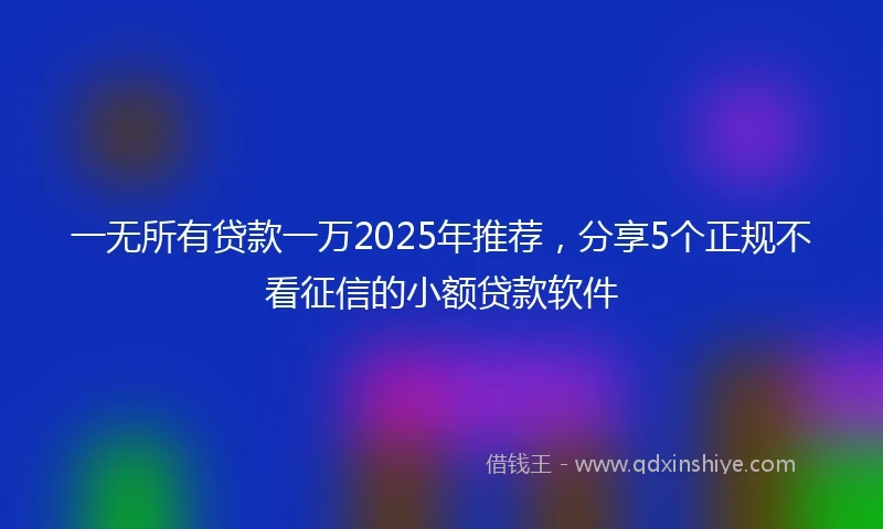 一无所有贷款一万2025年推荐，分享5个正规不看征信的小额贷款软件