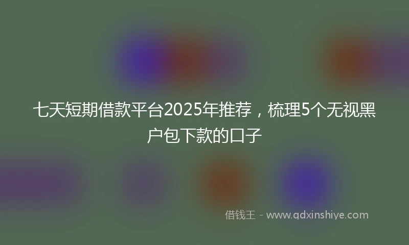 七天短期借款平台2025年推荐，梳理5个无视黑户包下款的口子