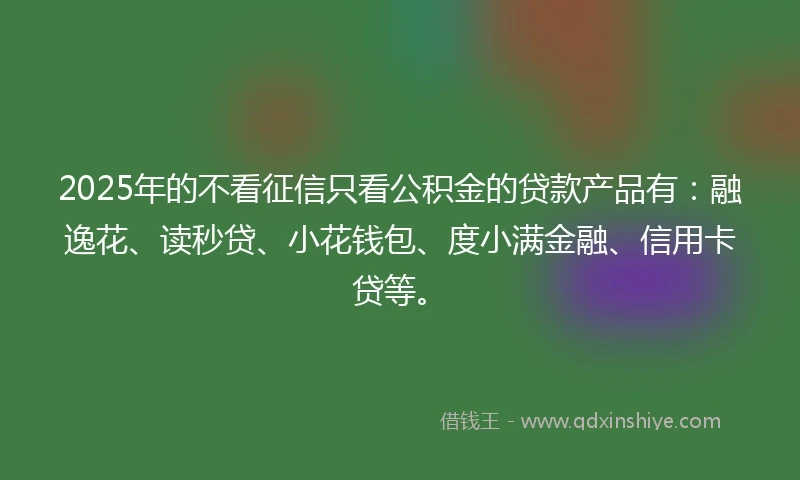2025年的不看征信只看公积金的贷款产品有:融逸花、读秒贷、小花钱包、度小满金融、信用卡贷等。