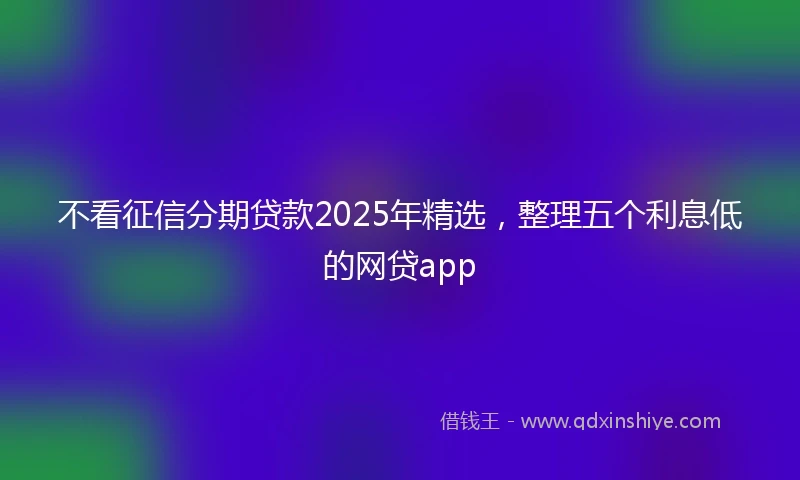 不看征信分期贷款2025年精选，整理五个利息低的网贷app