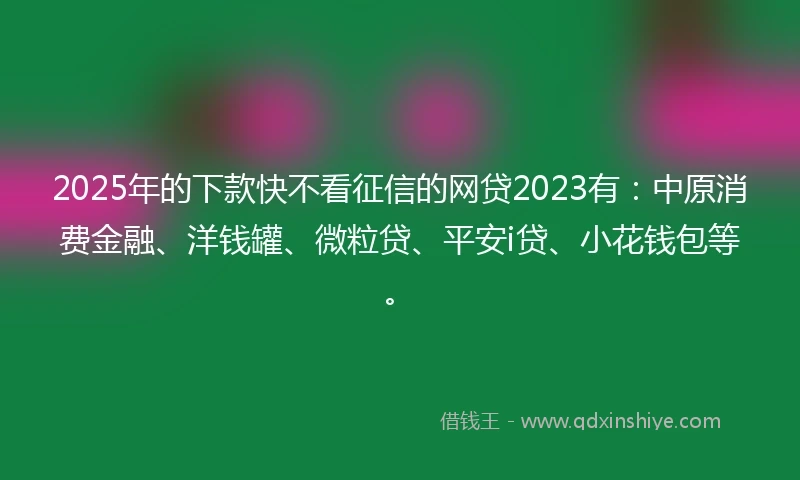 2025年的下款快不看征信的网贷2023有:中原消费金融、洋钱罐、微粒贷、平安i贷、小花钱包等。