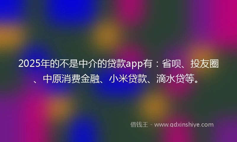 2025年的不是中介的贷款app有：省呗、投友圈、中原消费金融、小米贷款、滴水贷等。
