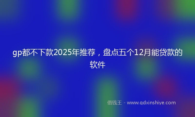 gp都不下款2025年推荐，盘点五个12月能贷款的软件