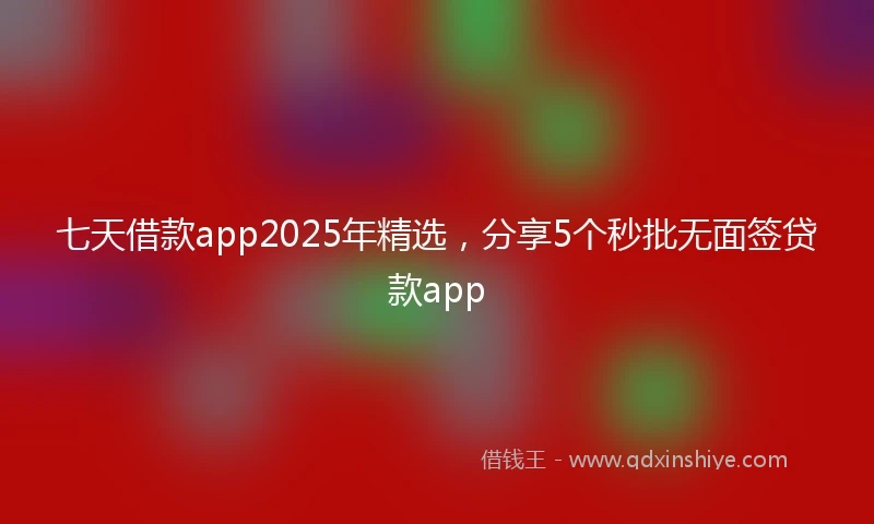 七天借款app2025年精选，分享5个秒批无面签贷款app
