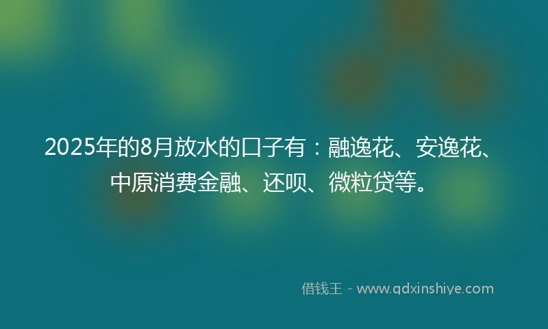 2025年的8月放水的口子有：融逸花、安逸花、中原消费金融、还呗、微粒贷等。