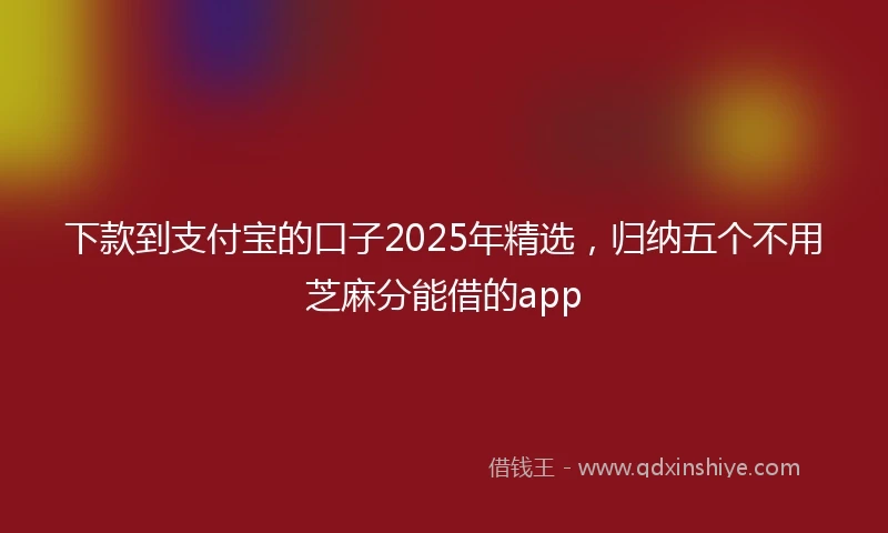 下款到支付宝的口子2025年精选，归纳五个不用芝麻分能借的app