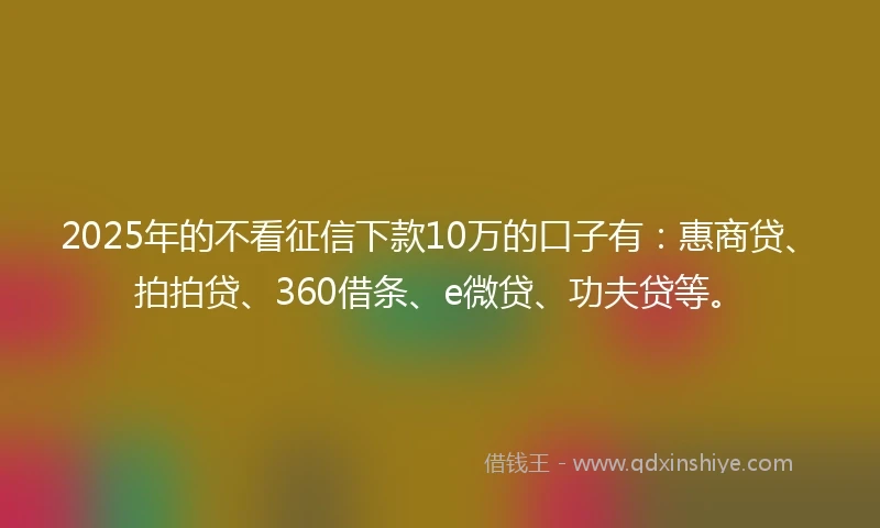2025年的不看征信下款10万的口子有：惠商贷、拍拍贷、360借条、e微贷、功夫贷等。