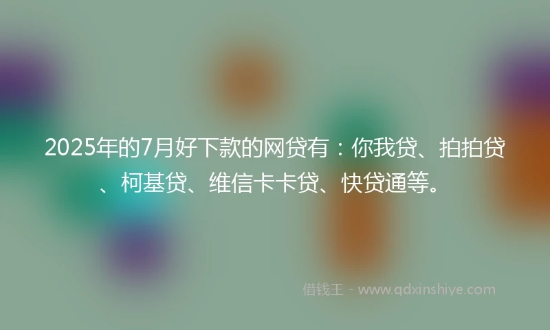 2025年的7月好下款的网贷有：你我贷、拍拍贷、柯基贷、维信卡卡贷、快贷通等。