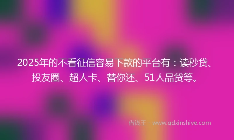 2025年的不看征信容易下款的平台有：读秒贷、投友圈、超人卡、替你还、51人品贷等。
