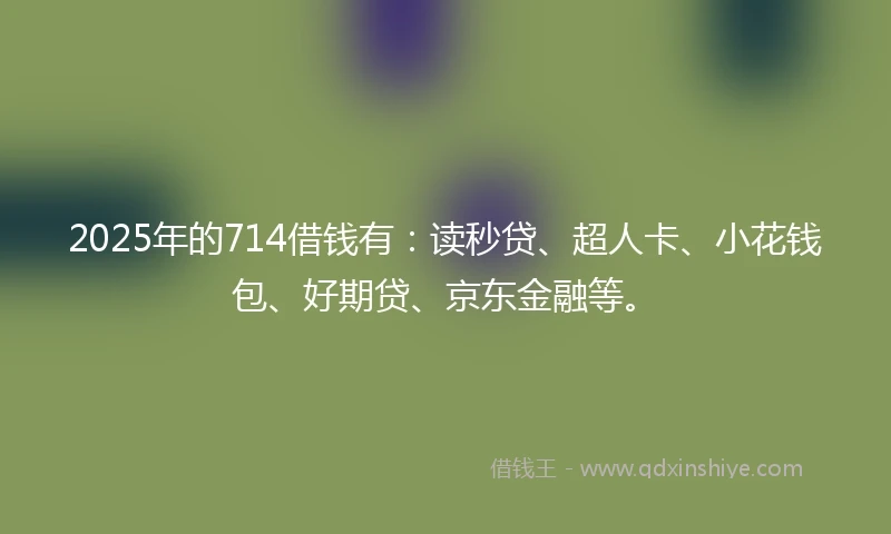 2025年的714借钱有：读秒贷、超人卡、小花钱包、好期贷、京东金融等。