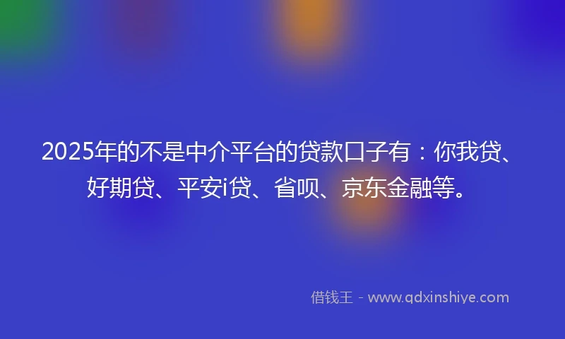 2025年的不是中介平台的贷款口子有：你我贷、好期贷、平安i贷、省呗、京东金融等。