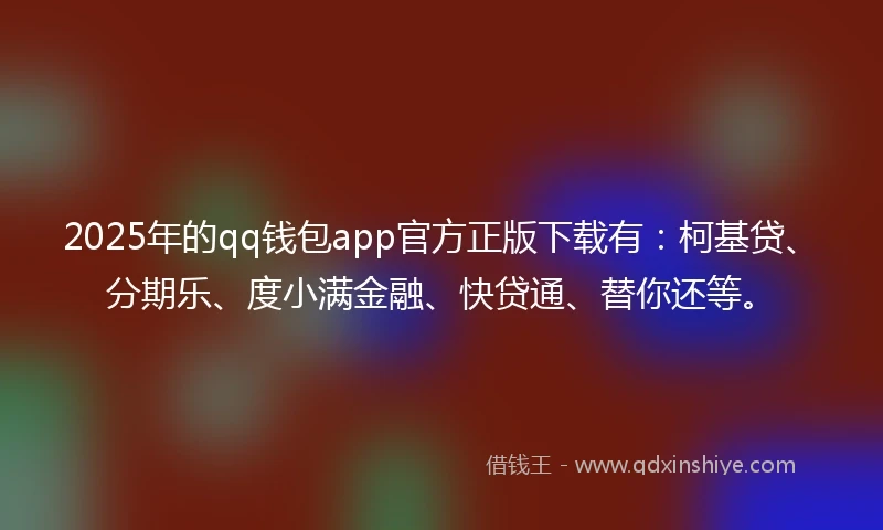 2025年的qq钱包app官方正版下载有：柯基贷、分期乐、度小满金融、快贷通、替你还等。