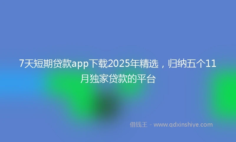7天短期贷款app下载2025年精选，归纳五个11月独家贷款的平台