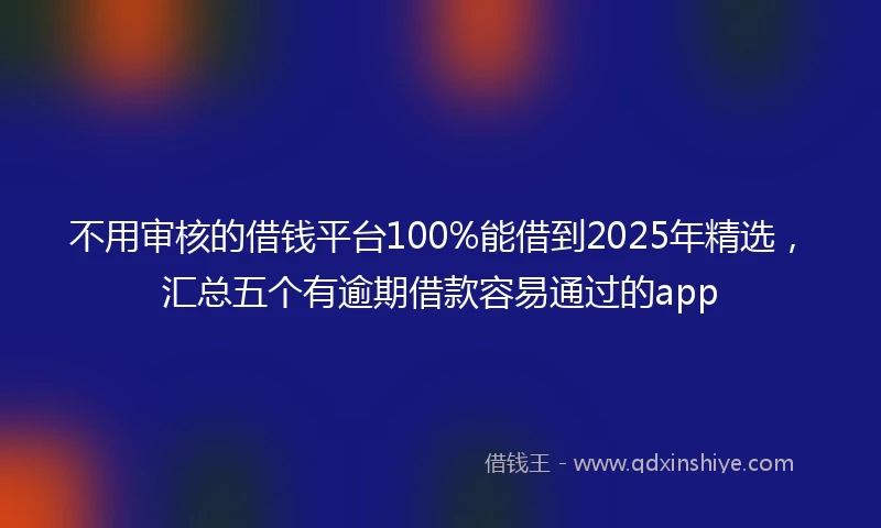 不用审核的借钱平台100%能借到2025年精选，汇总五个有逾期借款容易通过的app