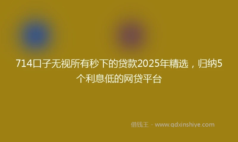 714口子无视所有秒下的贷款2025年精选,归纳5个利息低的网贷平台
