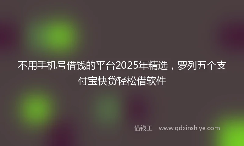 不用手机号借钱的平台2025年精选，罗列五个支付宝快贷轻松借软件