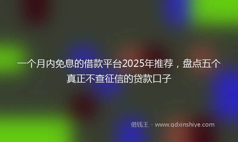 一个月内免息的借款平台2025年推荐，盘点五个真正不查征信的贷款口子
