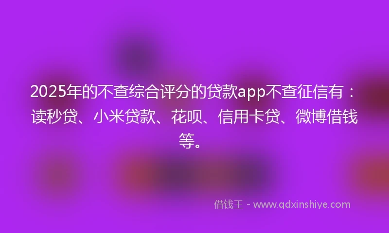 2025年的不查综合评分的贷款app不查征信有：读秒贷、小米贷款、花呗、信用卡贷、微博借钱等。