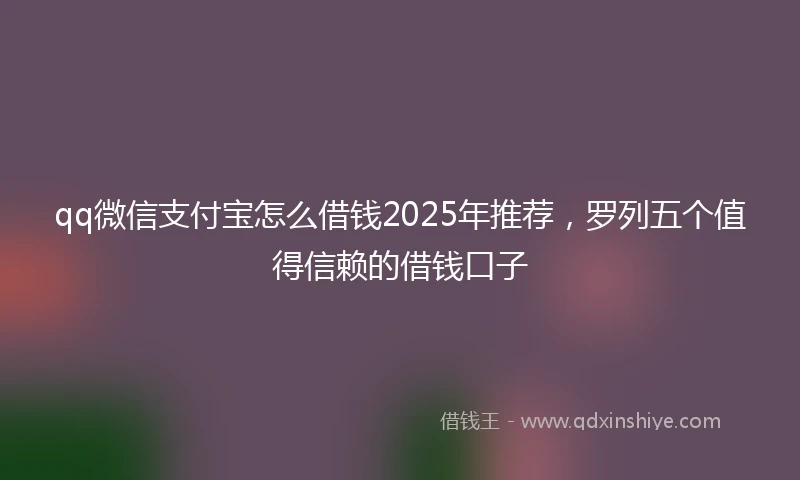 qq微信支付宝怎么借钱2025年推荐，罗列五个值得信赖的借钱口子
