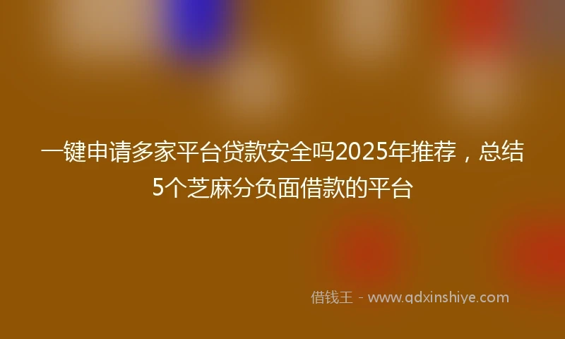一键申请多家平台贷款安全吗2025年推荐，总结5个芝麻分负面借款的平台