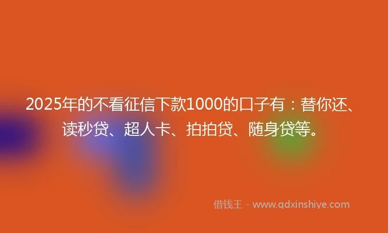 2025年的不看征信下款1000的口子有：替你还、读秒贷、超人卡、拍拍贷、随身贷等。