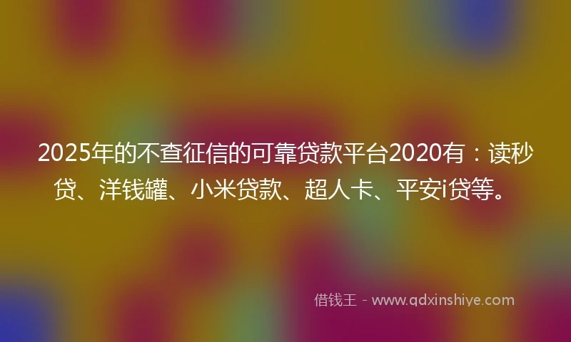 2025年的不查征信的可靠贷款平台2020有：读秒贷、洋钱罐、小米贷款、超人卡、平安i贷等。