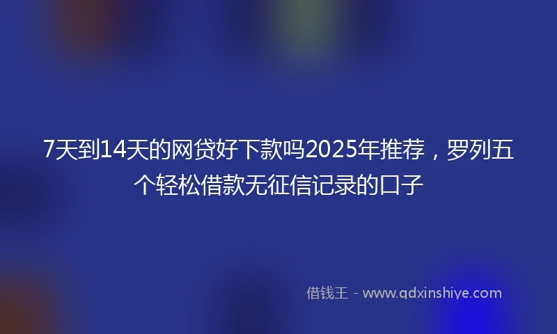 7天到14天的网贷好下款吗2025年推荐，罗列五个轻松借款无征信记录的口子