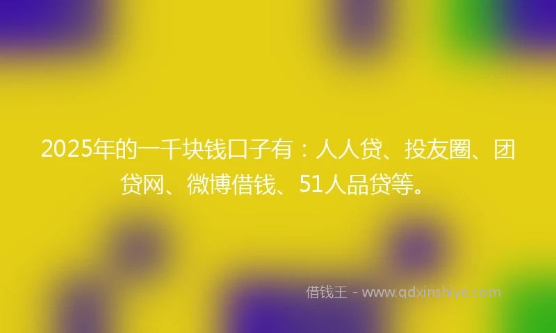 2025年的一千块钱口子有：人人贷、投友圈、团贷网、微博借钱、51人品贷等。