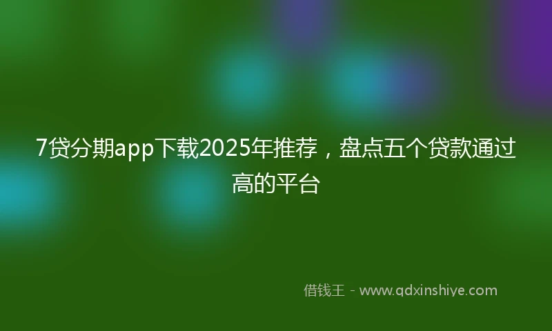 7贷分期app下载2025年推荐，盘点五个贷款通过高的平台