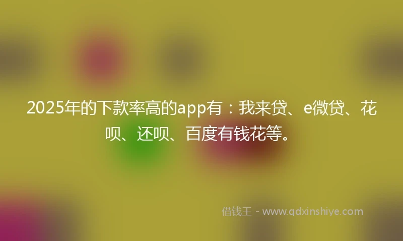 2025年的下款率高的app有：我来贷、e微贷、花呗、还呗、百度有钱花等。