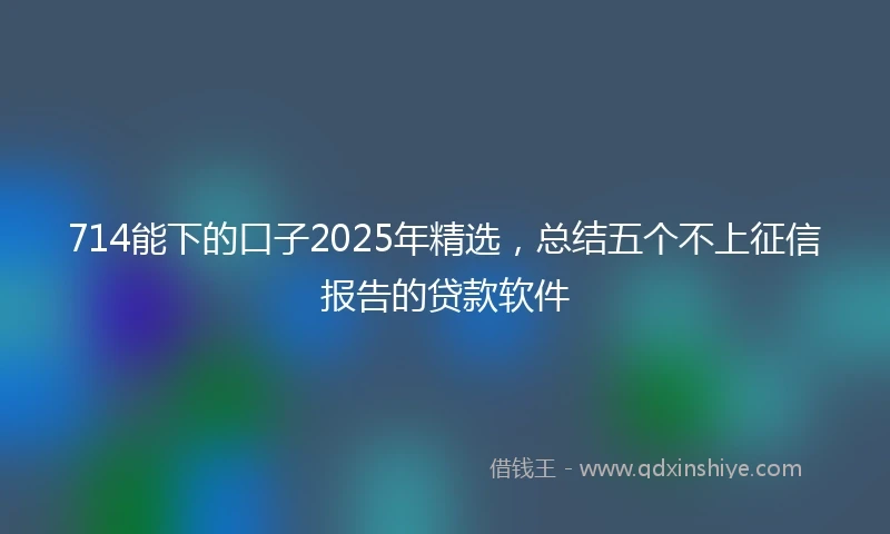714能下的口子2025年精选，总结五个不上征信报告的贷款软件