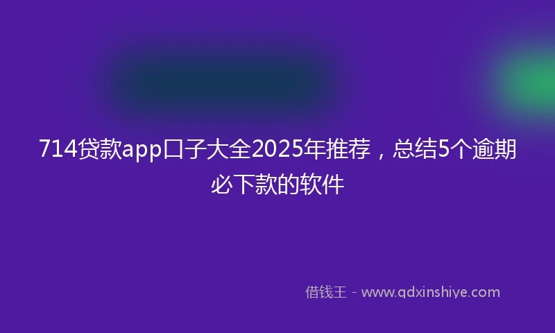 714贷款app口子大全2025年推荐，总结5个逾期必下款的软件