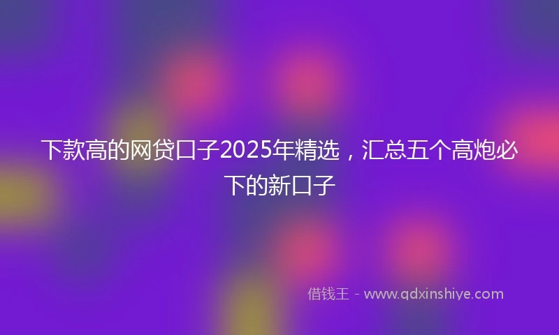 下款高的网贷口子2025年精选，汇总五个高炮必下的新口子