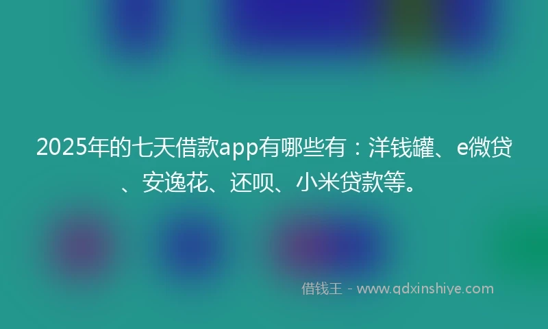 2025年的七天借款app有哪些有：洋钱罐、e微贷、安逸花、还呗、小米贷款等。