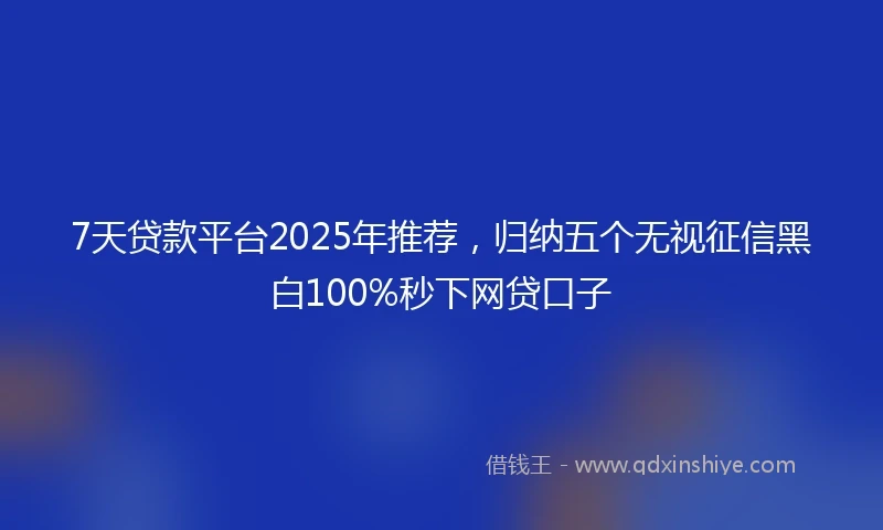 7天贷款平台2025年推荐，归纳五个无视征信黑白100%秒下网贷口子