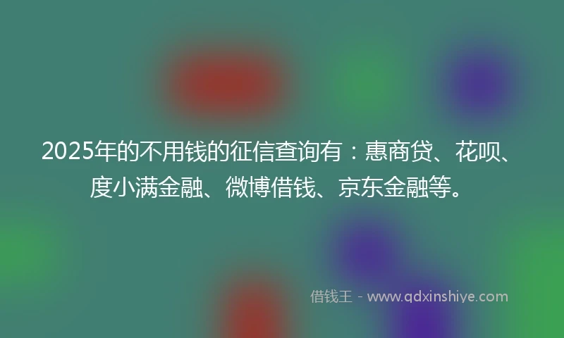 2025年的不用钱的征信查询有：惠商贷、花呗、度小满金融、微博借钱、京东金融等。