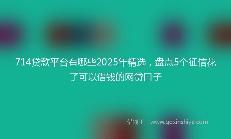 714贷款平台有哪些2025年精选，盘点5个征信花了可以借钱的网贷口子