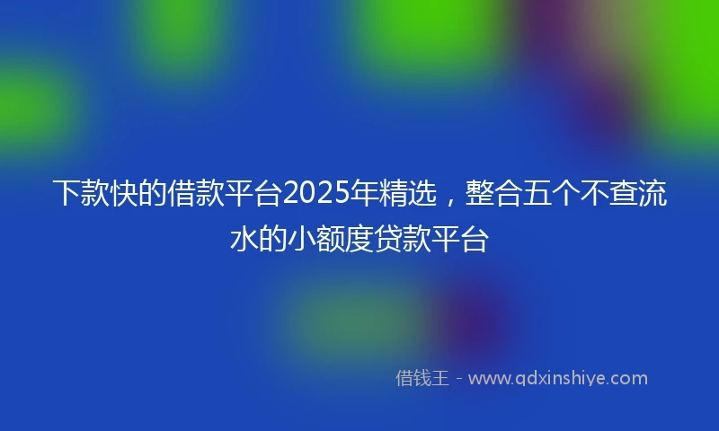 下款快的借款平台2025年精选，整合五个不查流水的小额度贷款平台
